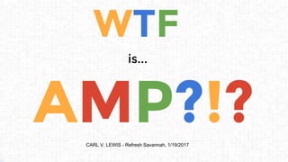 WTF
AMP?!?
is...
CARL V. LEWIS - Refresh Savannah, 1/19/2017
 