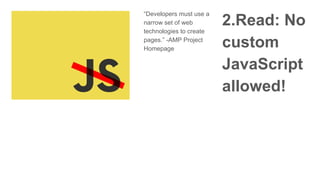 “Developers must use a
narrow set of web
technologies to create
pages.” -AMP Project
Homepage
2.Read: No
custom
JavaScript...