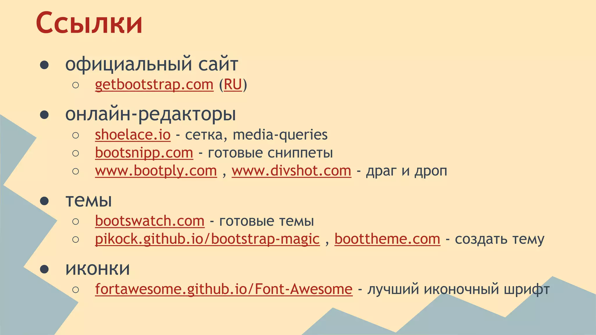 Ссылки 
● официальный сайт 
○ getbootstrap.com (RU) 
● онлайн-редакторы 
○ shoelace.io - сетка, media-queries 
○ bootsnipp.com - готовые сниппеты 
○ www.bootply.com , www.divshot.com - драг и дроп 
● темы 
○ bootswatch.com - готовые темы 
○ pikock.github.io/bootstrap-magic , boottheme.com - создать тему 
● иконки 
○ fortawesome.github.io/Font-Awesome - лучший иконочный шрифт 
 