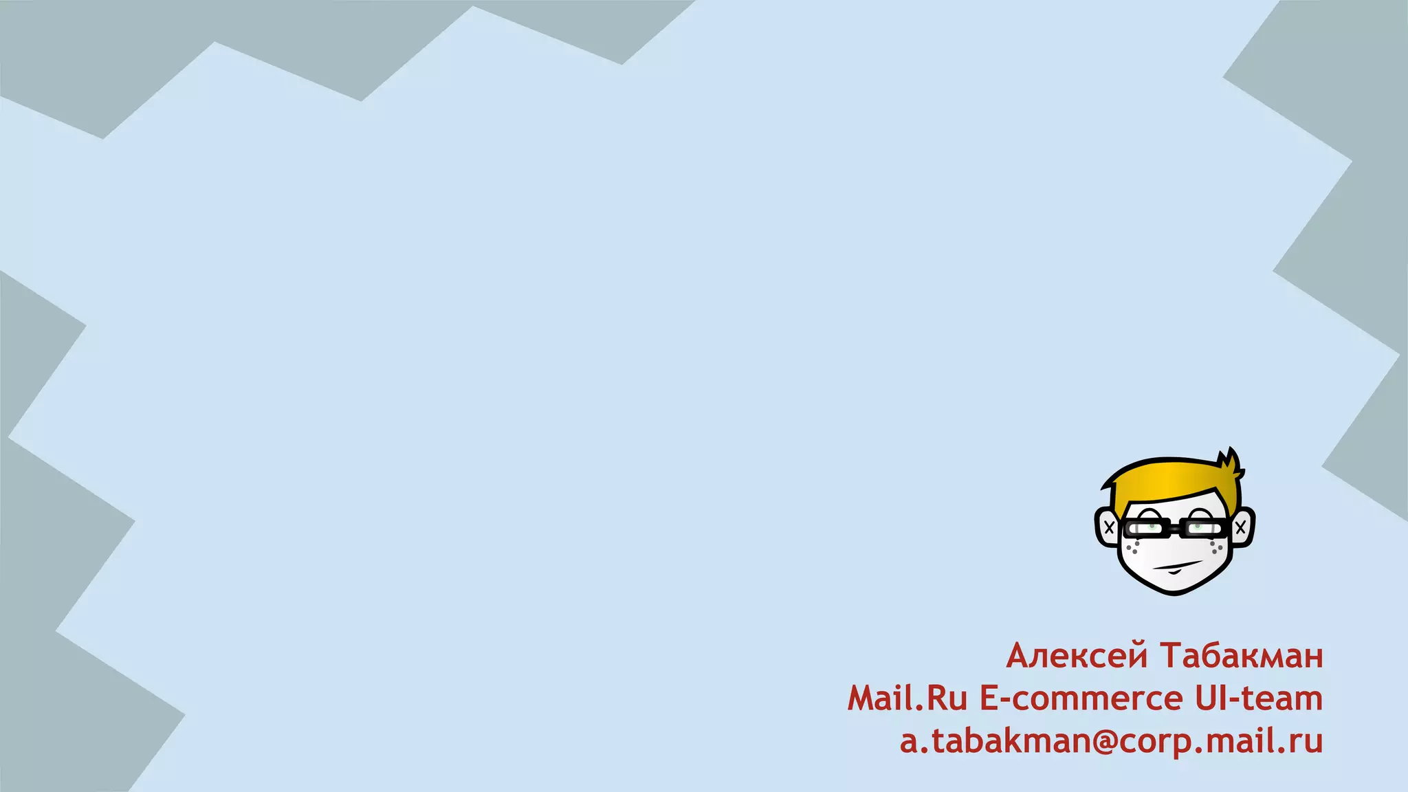 Алексей Табакман 
Mail.Ru E-commerce UI-team 
a.tabakman@corp.mail.ru 
