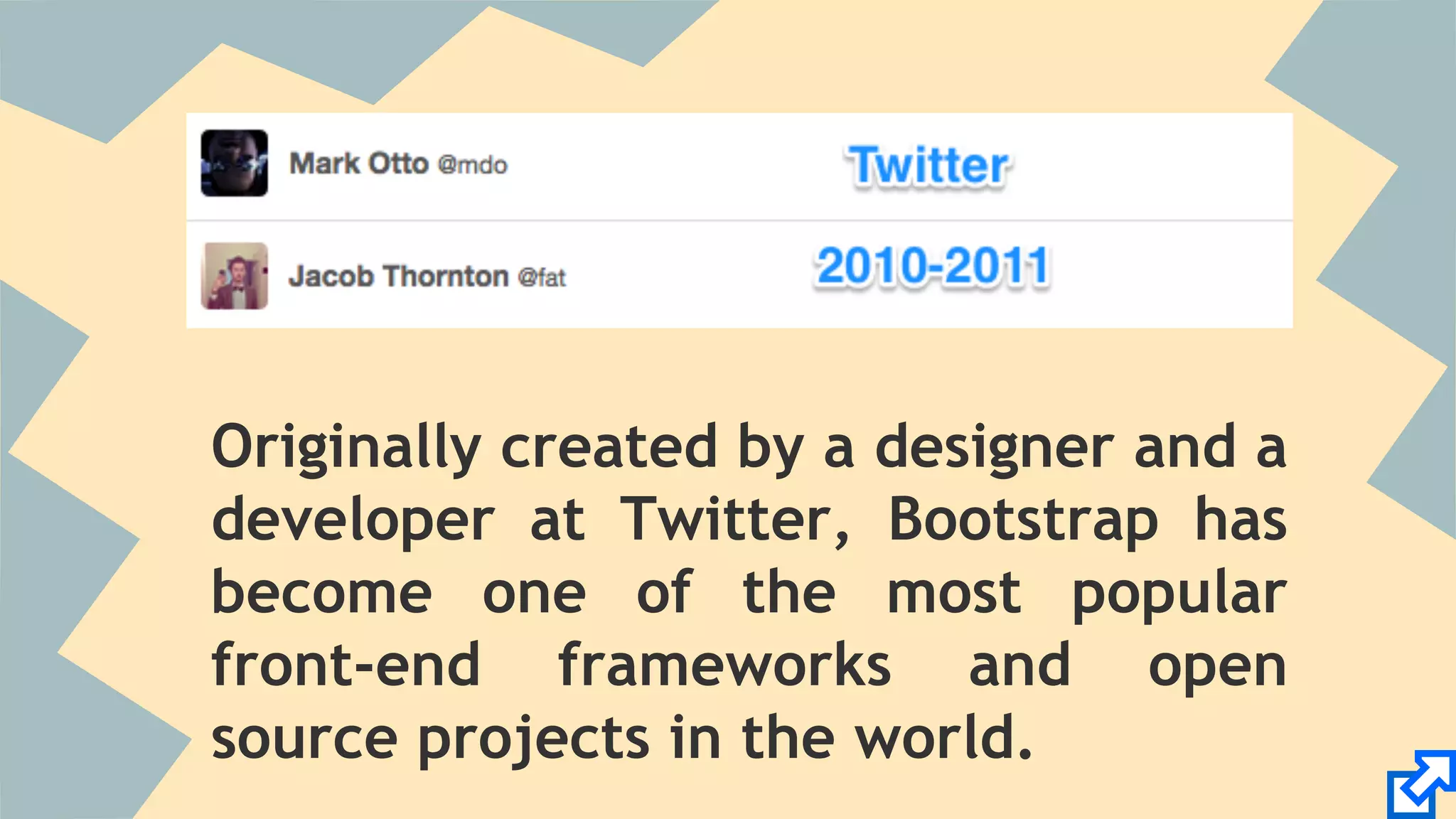 Originally created by a designer and a 
developer at Twitter, Bootstrap has 
become one of the most popular 
front-end frameworks and open 
source projects in the world. 
 