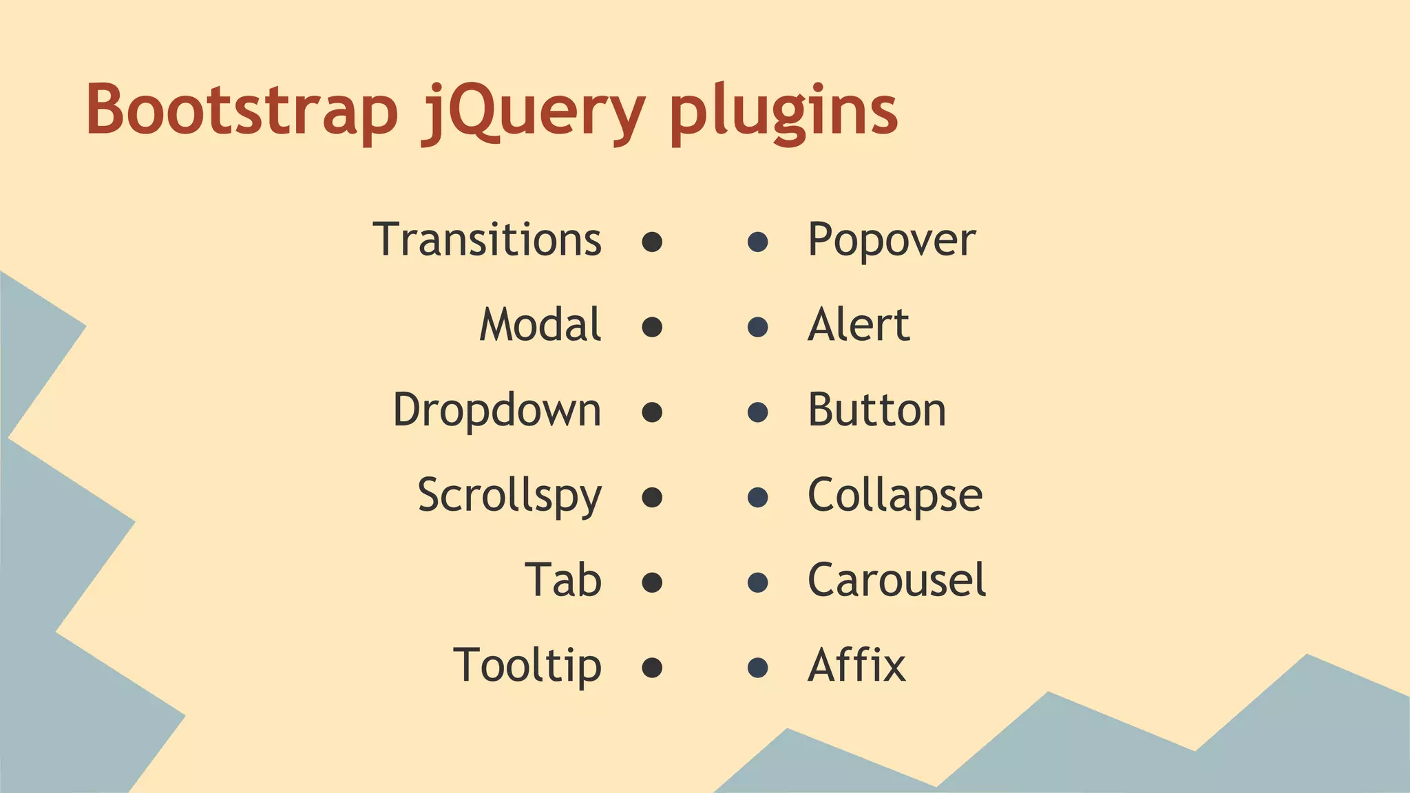 Bootstrap jQuery plugins 
Transitions ● 
Modal ● 
Dropdown ● 
Scrollspy ● 
Tab ● 
Tooltip ● 
● Popover 
● Alert 
● Button 
● Collapse 
● Carousel 
● Affix 
 