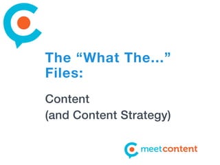 The “What The...”
Files:
Content
(and Content Strategy)
 