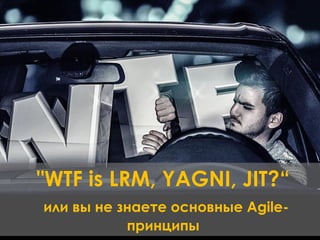 "WTF is LRM, YAGNI, JIT?“
или вы не знаете основные Agileпринципы

 