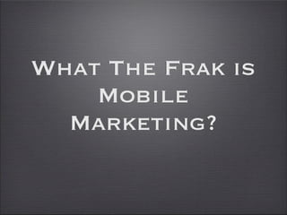 What The Frak is
    Mobile
  Marketing?
 