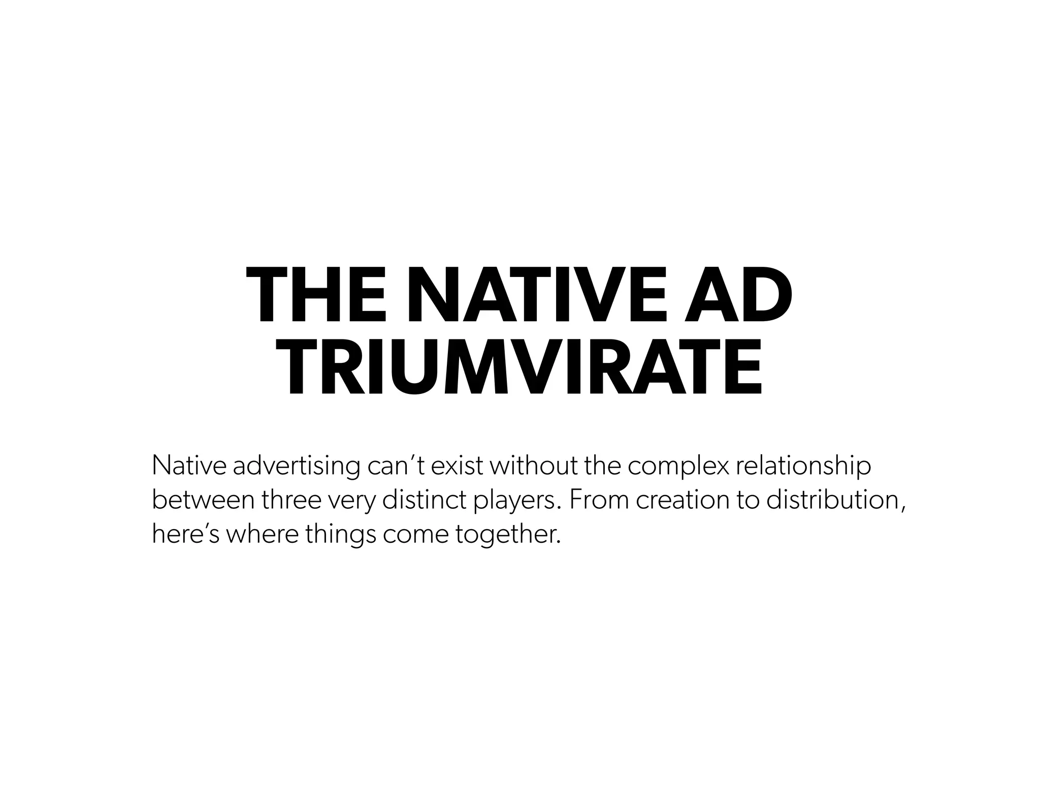 THE NATIVE AD
TRIUMVIRATE
Native advertising can’t exist without the complex relationship
between three very distinct players. From creation to distribution,
here’s where things come together.
 