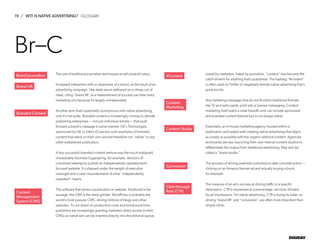 19 / WTF IS NATIVE ADVERTISING?
DIGIDAY
The use of traditional journalism techniques to tell a brand’s story.
Increased interaction with or awareness of a brand, as the result of an
advertising campaign. Like steak sauce slathered on a cheap cut of
meat, citing “brand lift” as a measurement of success can hide many
marketing sins because it’s largely unmeasurable.
Another term that’s essentially synonymous with native advertising,
only it’s not quite. Branded content is increasingly coming to denote
publishing enterprises — not just individual articles — that push
forward a brand’s message in some manner. GE’s Txchnologist,
sponsored by GE or Intel’s iQ are two such examples of branded
content that stand on their own and are therefore not “native” to any
other established publication.
A less successful branded content venture was the much-maligned,
immediately doomed Sugarspring, for example, Verizon’s ill-
conceived attempt to publish an independently operated tech-
focused website. It collapsed under the weight of executive
oversight and a clear misunderstand of what “independently
operated” means.
The software that drives a publication or website. If editorial is the
sausage, the CMS is the meat grinder. WordPress is probably the
world’s most popular CMS, driving millions of blogs and other
websites. To cut down on production costs and turnaround time,
publishers are increasingly granting marketers direct access to their
CMSs so native ads can be inserted directly into the editorial queue.
Loved by marketers, hated by journalists, “content” has become the
catch-all term for anything that’s published. The hashtag “#content”
is often used on Twitter to negatively denote native advertising that’s
gone too far.
Any marketing messages that do not fit within traditional formats
like TV and radio spots, print ads or banner messaging. Content
marketing itself spans a wide breadth and can include sponsored
and branded content (below) but is not always native.
Essentially, an in-house marketing agency housed within a
publication and tasked with creating native advertising that aligns
as closely as possible with the organic editorial content. Agencies
and brands are also launching their own internal content studios to
differentiate this output from traditional advertising. May also be
called a “brand studio.”
The process of driving potential customers to take concrete action —
clicking on an Amazon banner ad and actually buying a book,
for example.
The measure of an ad’s success at driving traffic to a specific
destination. CTR is expressed as a percentage: ad clicks divided
by ad impressions. For native advertising, CTR is losing its luster, as
driving “brand lift” and “conversion” are often more important than
simple clicks.
Brand Lift
Branded Content
Content
Management
System (CMS)
#Content
Content
Marketing
Content Studio
Conversion
Click-through
Rate (CTR)
Br–C
Brand Journalism
GLOSSARY
 