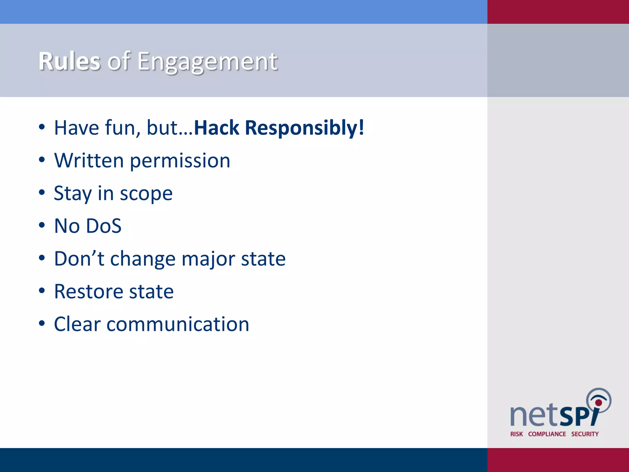 Rules of Engagement
• Have fun, but…Hack Responsibly!
• Written permission
• Stay in scope
• No DoS
• Don’t change major state
• Restore state
• Clear communication
 