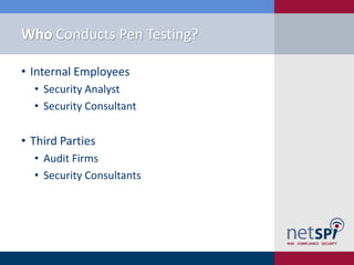 Who Conducts Pen Testing?

• Internal Employees
  • Security Analyst
  • Security Consultant

• Third Parties
  • Audit Firms
  • Security Consultants
 
