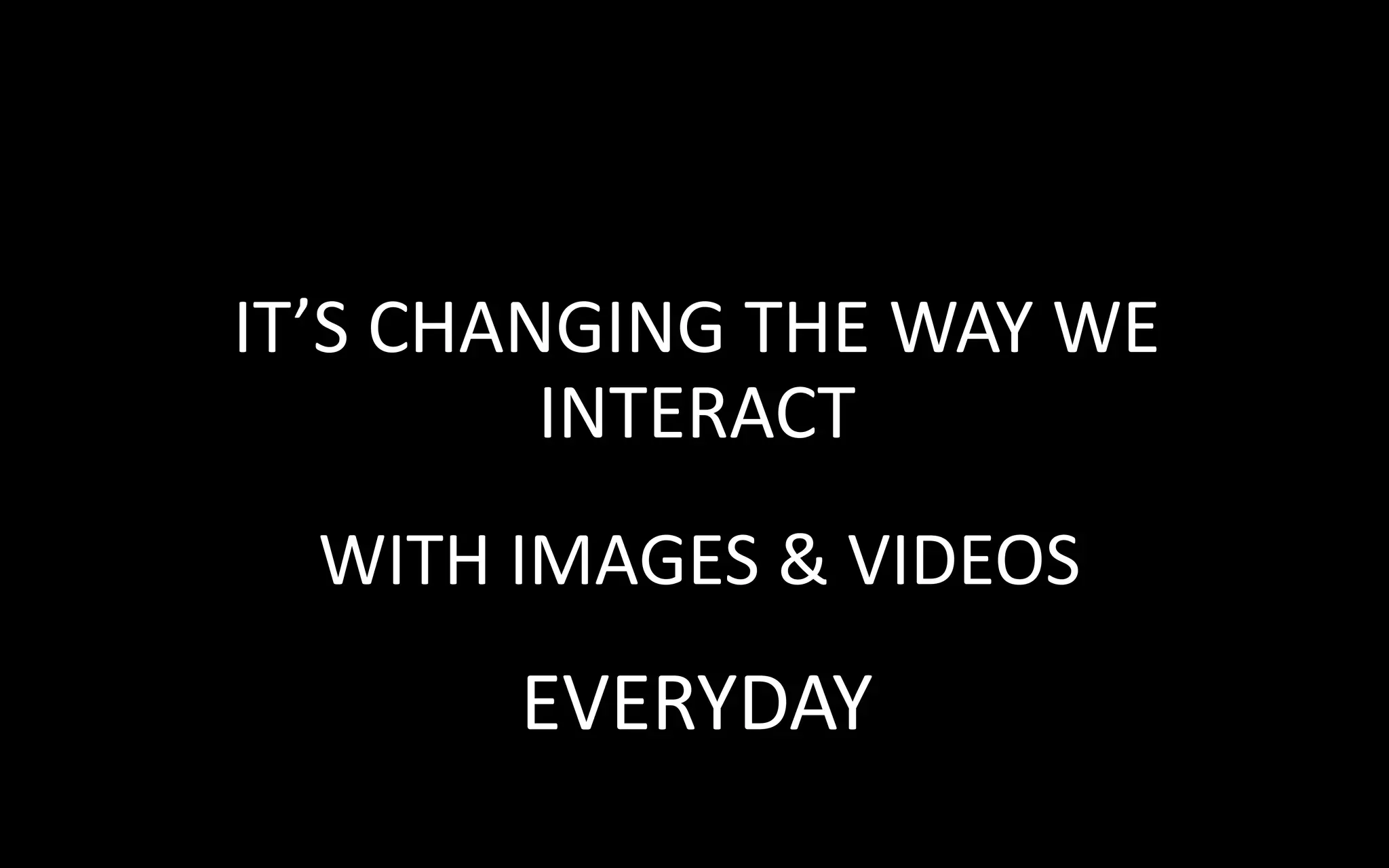 IT’S CHANGING THE WAY WE
         INTERACT
  WITH IMAGES & VIDEOS
       EVERYDAY
 
