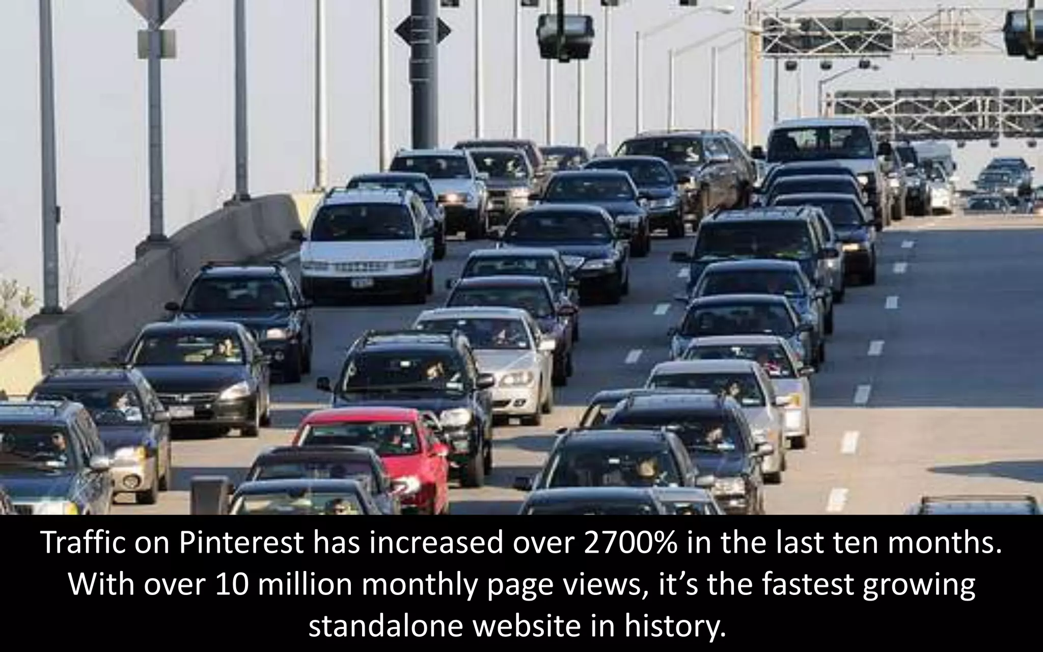 Traffic on Pinterest has increased over 2700% in the last ten months.
  With over 10 million monthly page views, it’s the fastest growing
                    standalone website in history.
 