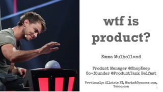 1
wtf is
product?
Emma Mulholland
Product Manager @ShopKeep
Co-founder @ProductTank Belfast
Previously: Allstate NI, Marks&Spencer.com,
Tesco.com
 