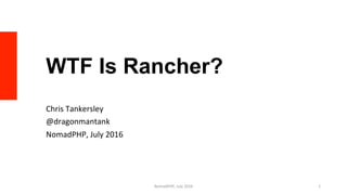 WTF Is Rancher?
Chris	Tankersley	
@dragonmantank	
NomadPHP,	July	2016	
NomadPHP,	July	2016	 1	
 