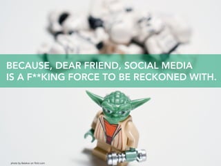 BECAUSE, DEAR FRIEND, SOCIAL MEDIA
IS A F**KING FORCE TO BE RECKONED WITH.




photo by Balakov on flickr.com
 