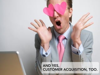AND YES,
CUSTOMER ACQUISITION, TOO.
 