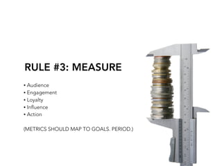 RULE #3: MEASURE
• Audience
• Engagement
• Loyalty
• Inﬂuence
• Action


(METRICS SHOULD MAP TO GOALS. PERIOD.)
 