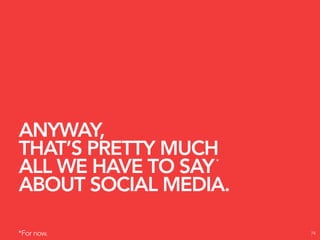 ANYWAY,
THAT’S PRETTY MUCH
ALL WE HAVE TO SAY
                 *


ABOUT SOCIAL MEDIA.

*For now.             74
 