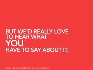 BUT WE’D REALLY LOVE
TO HEAR WHAT
YOU
                     *



HAVE TO SAY ABOUT IT.

*Go to http://brandinfiltration.com/wtf and tell us!   75
 