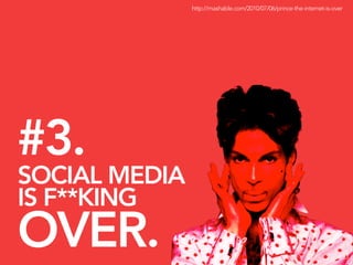 http://mashable.com/2010/07/06/prince-the-internet-is-over




#3.
SOCIAL MEDIA
IS F**KING
OVER.                                                                       23
 