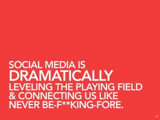 SOCIAL MEDIA IS
DRAMATICALLY
LEVELING THE PLAYING FIELD
& CONNECTING US LIKE
NEVER BE-F**KING-FORE.
                             42
 