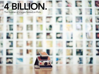 4 BILLION.
The number of images hosted on Flickr.




                              THAT’S 13X MORE THAN THE LIBRARY OF CO...