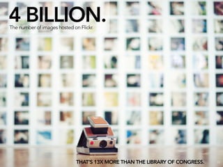 4 BILLION.
The number of images hosted on Flickr.




                              THAT’S 13X MORE THAN THE LIBRARY OF CONGRESS.   12
 