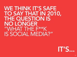 WE THINK IT’S SAFE
TO SAY THAT IN 2010,
THE QUESTION IS
NO LONGER
“WHAT THE F**K
IS SOCIAL MEDIA?”

                  IT’S...
                            30
 