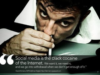 “   Social media is the crack cocaine
    of the Internet. We want it, we need it,
    and we go into withdrawal when we don't get enough of it.”
    David Armano, SVP Edelman Digital, http://darmano.typepad.com
                     ,                                              37
 