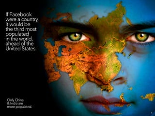 If Facebook
were a country,
it would be
the third most
populated
in the world,
ahead of the
United States.




Only China
...
