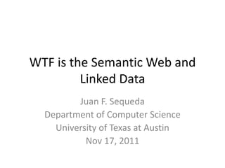 WTF is the Semantic Web and
         Linked Data
         Juan F. Sequeda
  Department of Computer Science
    University of Texas at Austin
           Nov 17, 2011
 
