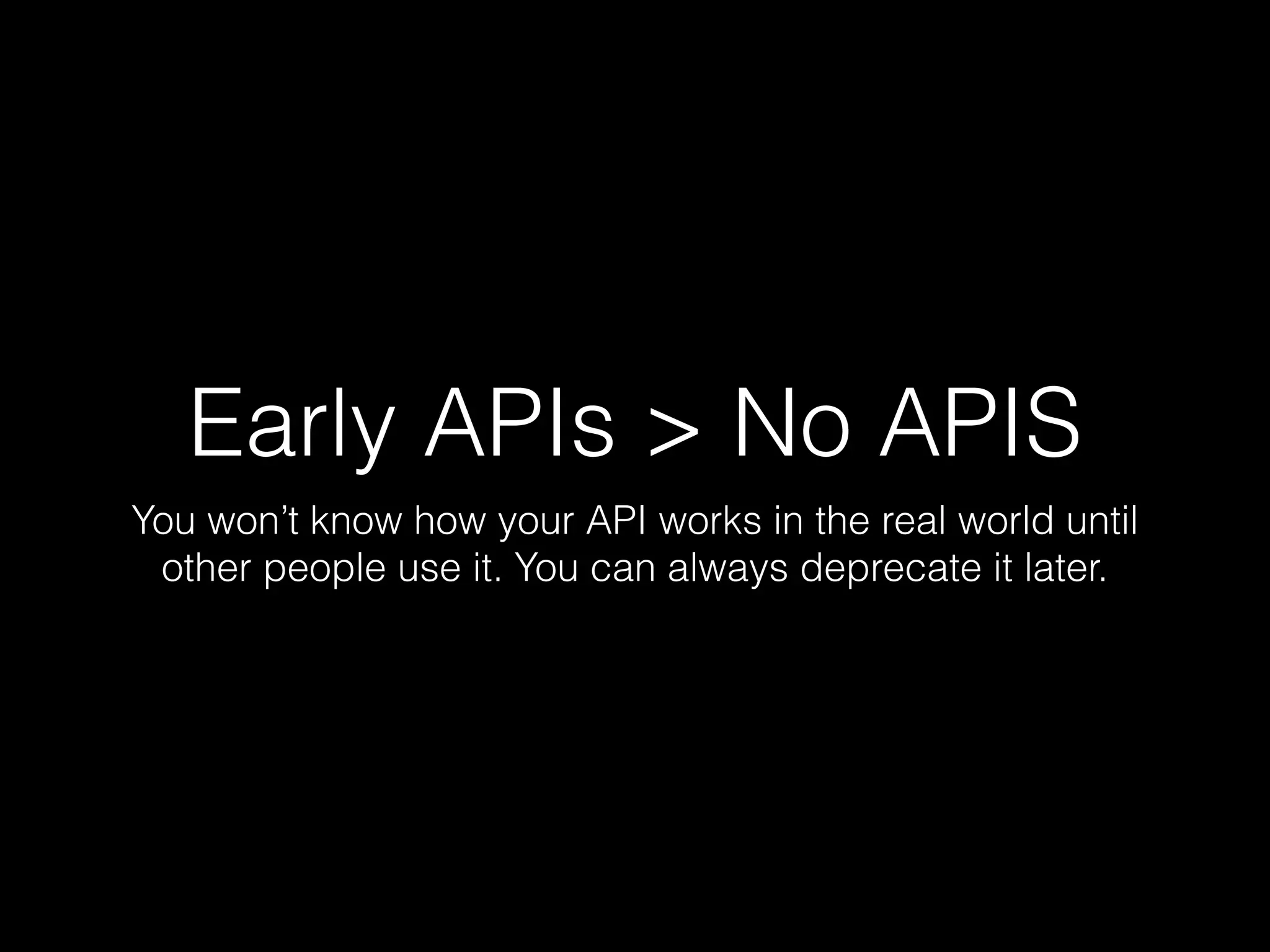 Early APIs > No APIS
You won’t know how your API works in the real world until
other people use it. You can always deprecate it later.
 