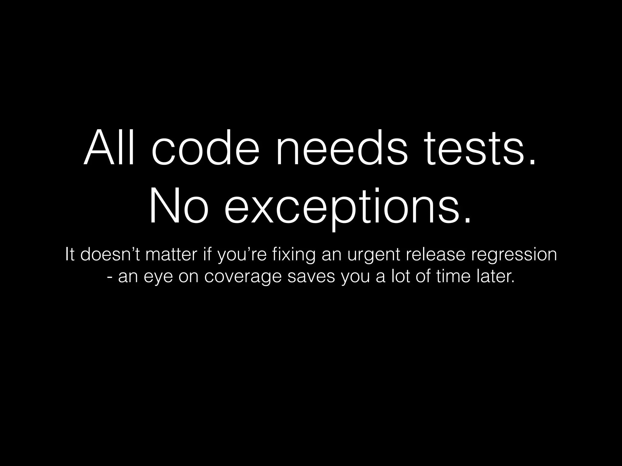 All code needs tests.
No exceptions.
It doesn’t matter if you’re ﬁxing an urgent release regression
- an eye on coverage saves you a lot of time later.
 