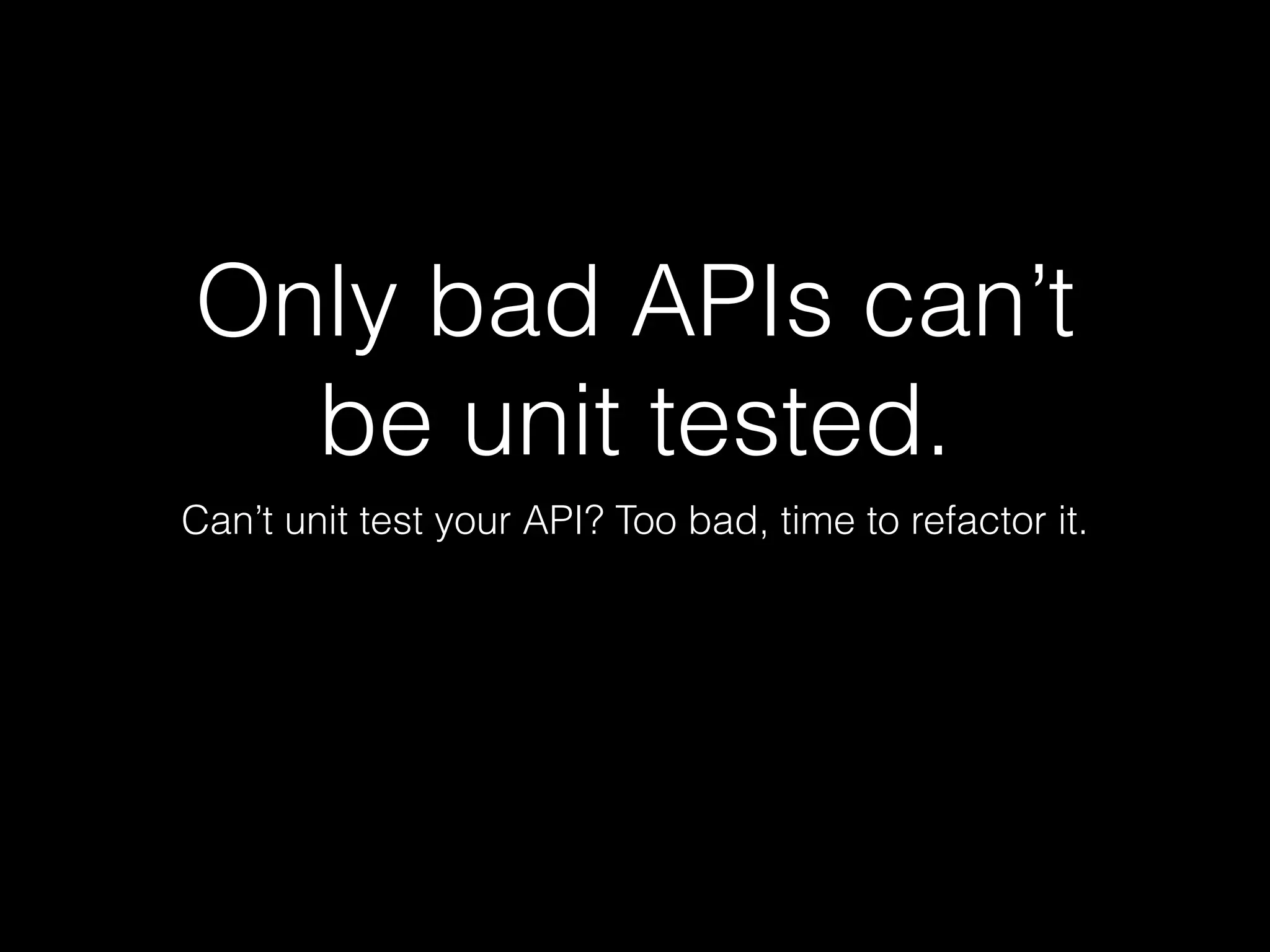 Only bad APIs can’t
be unit tested.
Can’t unit test your API? Too bad, time to refactor it.
 
