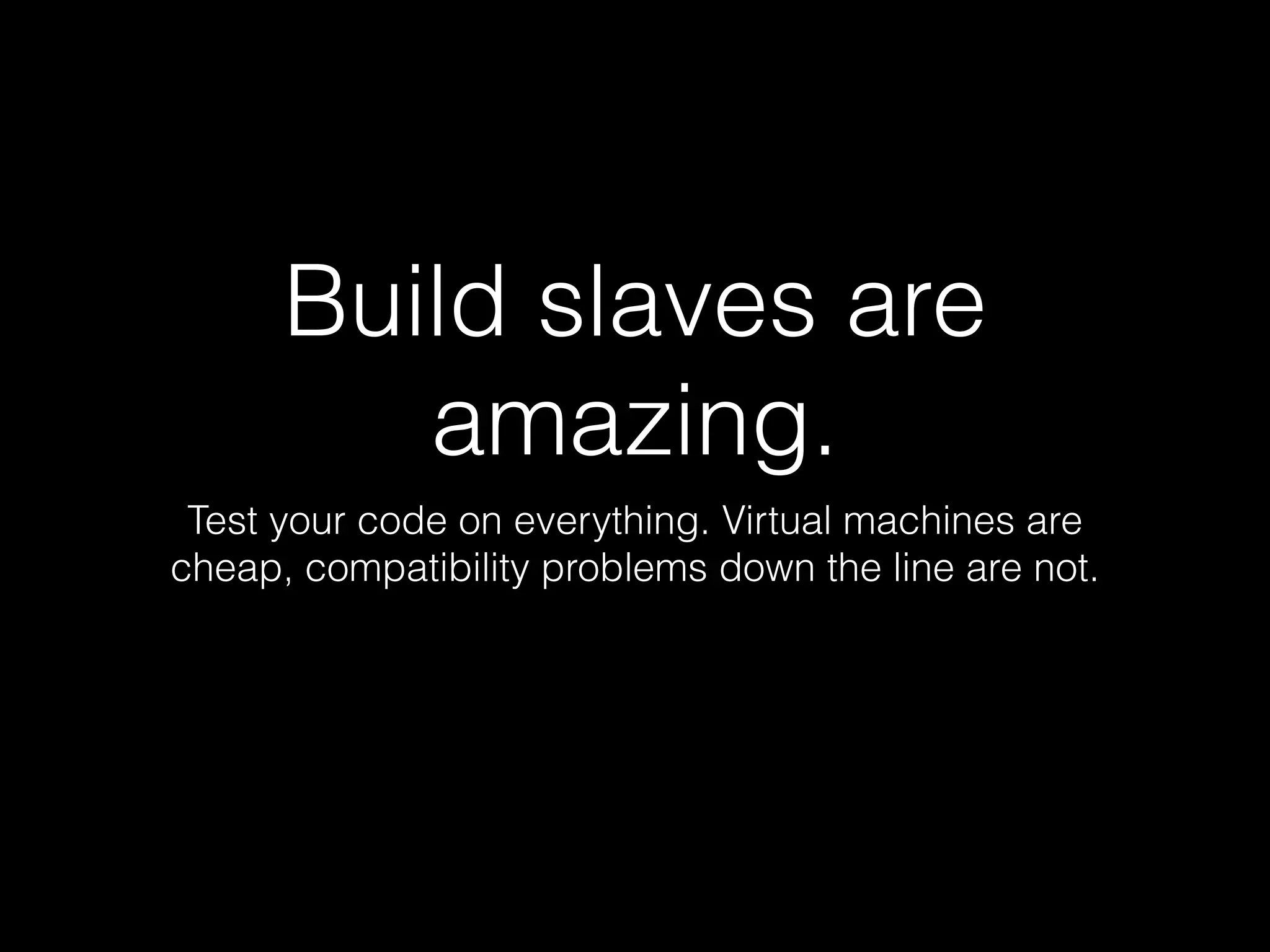 Build slaves are
amazing.
Test your code on everything. Virtual machines are
cheap, compatibility problems down the line are not.
 
