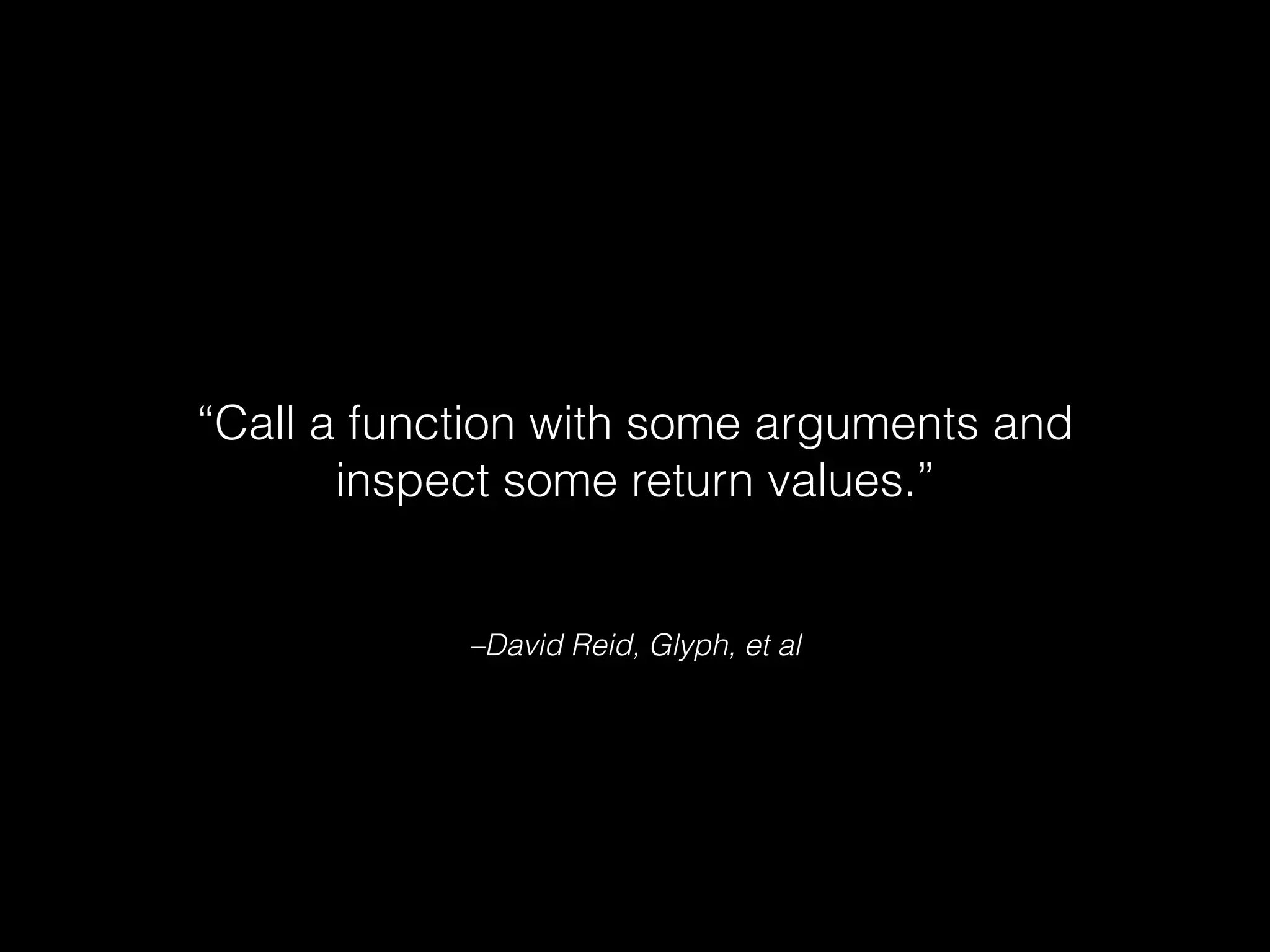 –David Reid, Glyph, et al
“Call a function with some arguments and
inspect some return values.”
 
