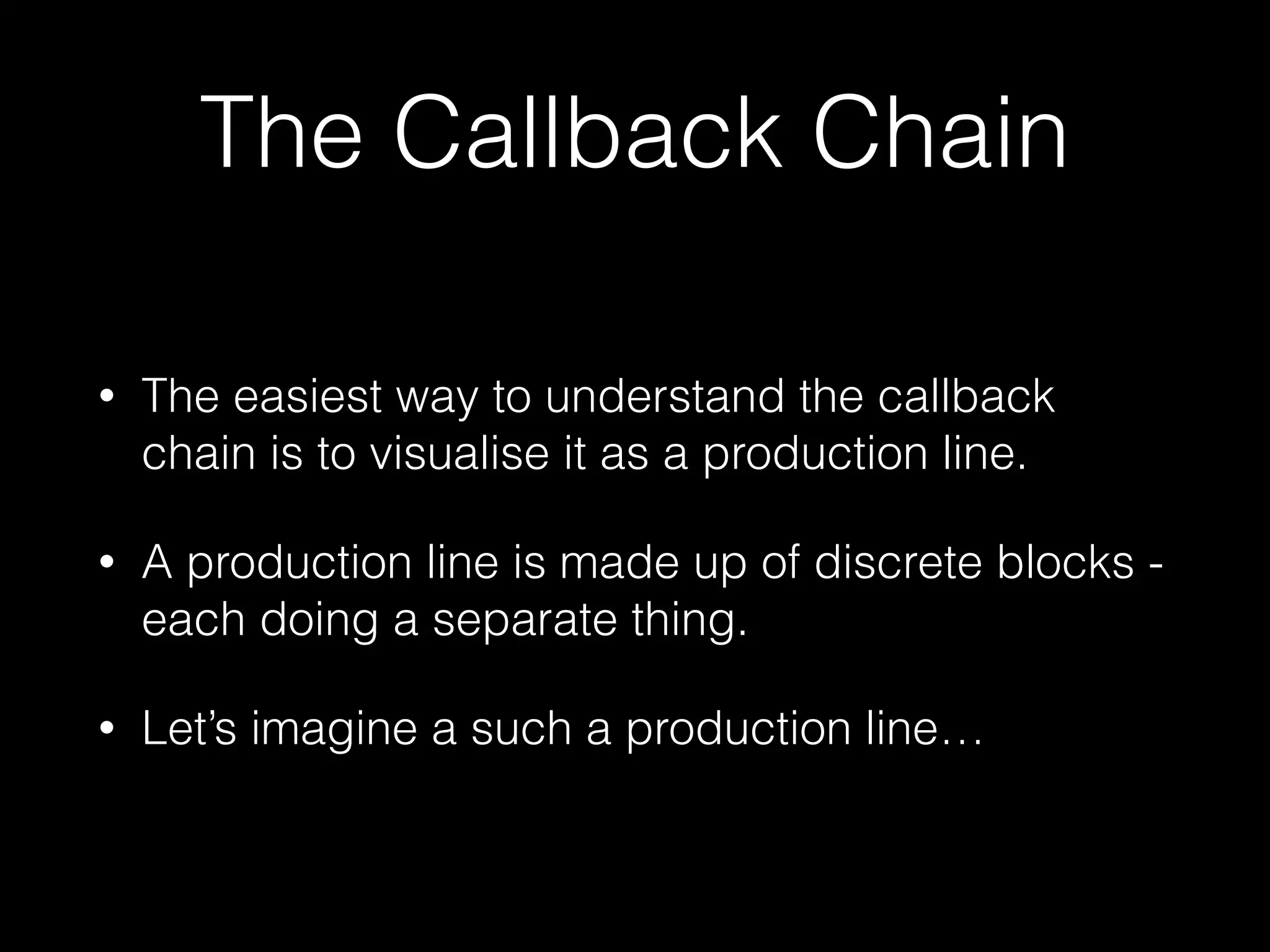 The Callback Chain
• The easiest way to understand the callback
chain is to visualise it as a production line.
• A production line is made up of discrete blocks -
each doing a separate thing.
• Let’s imagine a such a production line…
 