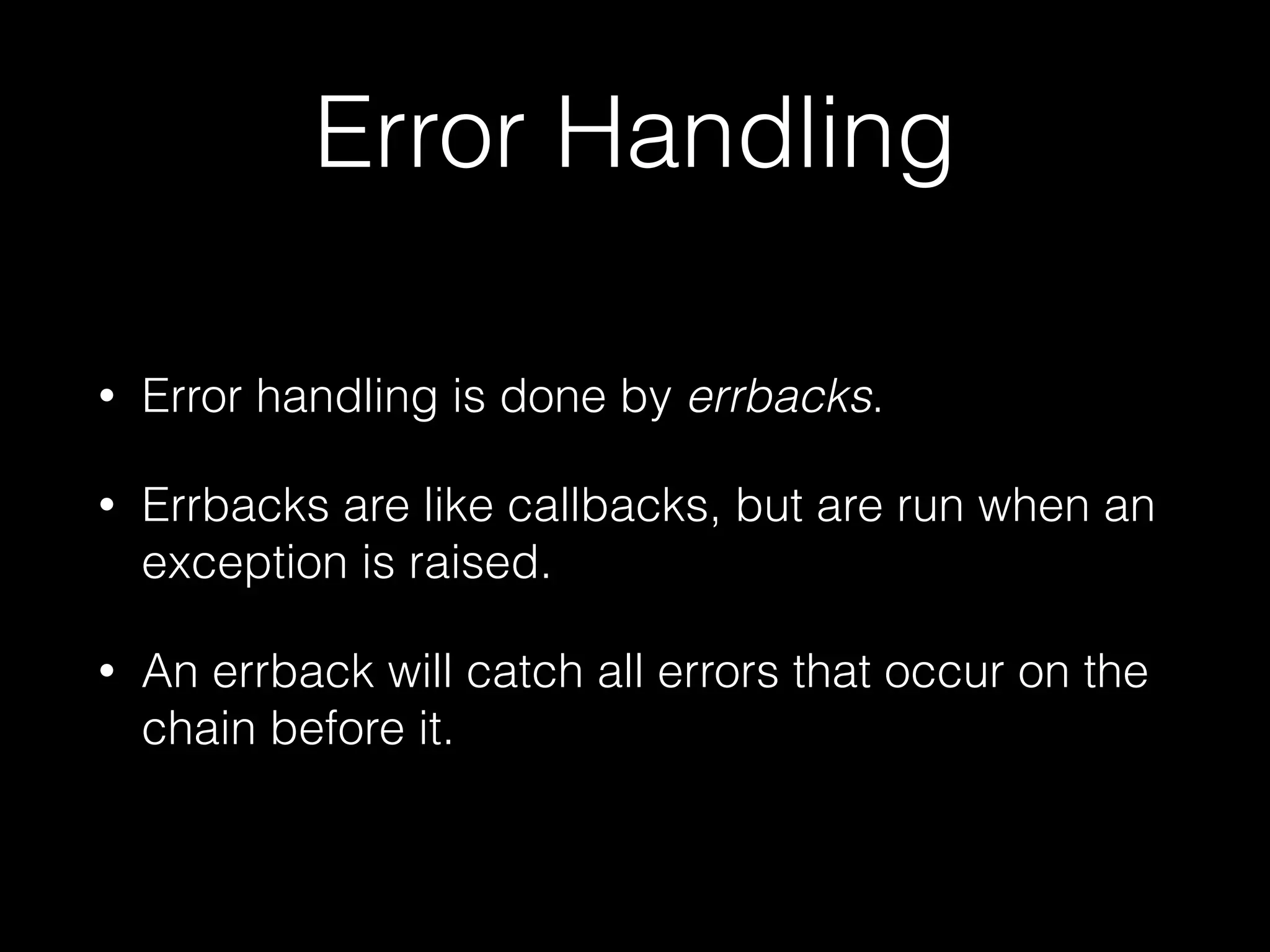 Error Handling
• Error handling is done by errbacks.
• Errbacks are like callbacks, but are run when an
exception is raised.
• An errback will catch all errors that occur on the
chain before it.
 