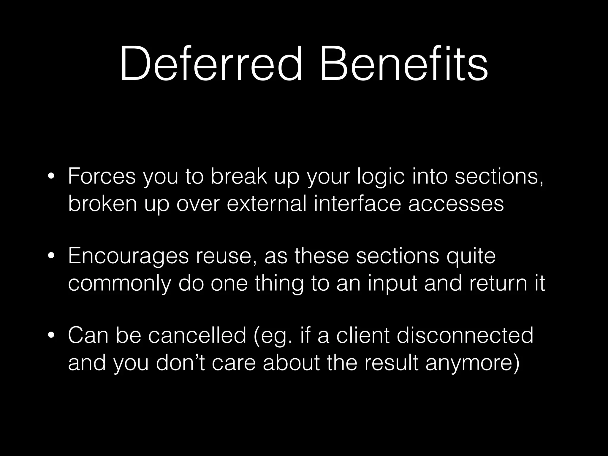 Deferred Beneﬁts
• Forces you to break up your logic into sections,
broken up over external interface accesses
• Encourages reuse, as these sections quite
commonly do one thing to an input and return it
• Can be cancelled (eg. if a client disconnected
and you don’t care about the result anymore)
 