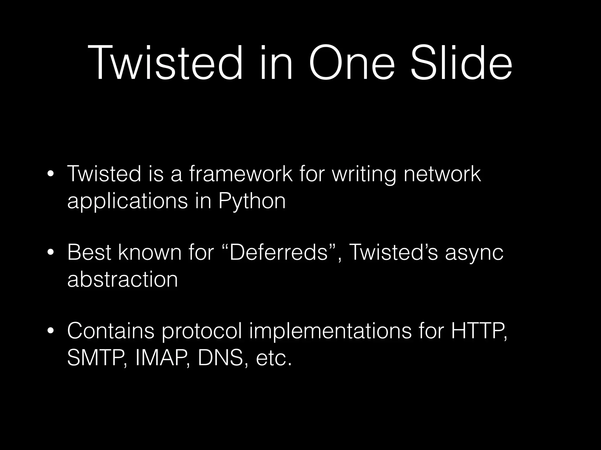 Twisted in One Slide
• Twisted is a framework for writing network
applications in Python
• Best known for “Deferreds”, Twisted’s async
abstraction
• Contains protocol implementations for HTTP,
SMTP, IMAP, DNS, etc.
 