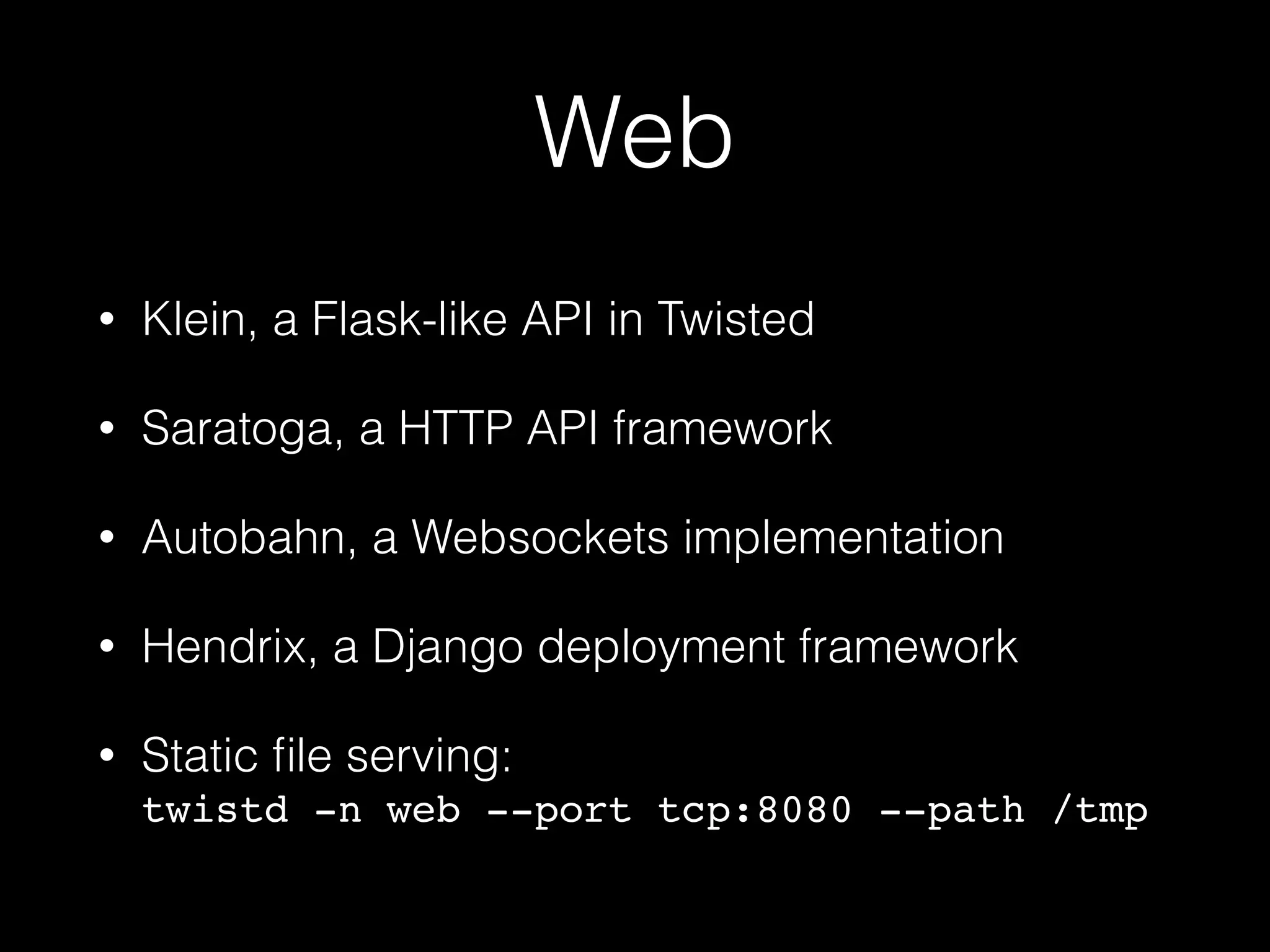Web
• Klein, a Flask-like API in Twisted
• Saratoga, a HTTP API framework
• Autobahn, a Websockets implementation
• Hendrix, a Django deployment framework
• Static ﬁle serving:  
twistd -n web --port tcp:8080 --path /tmp
 