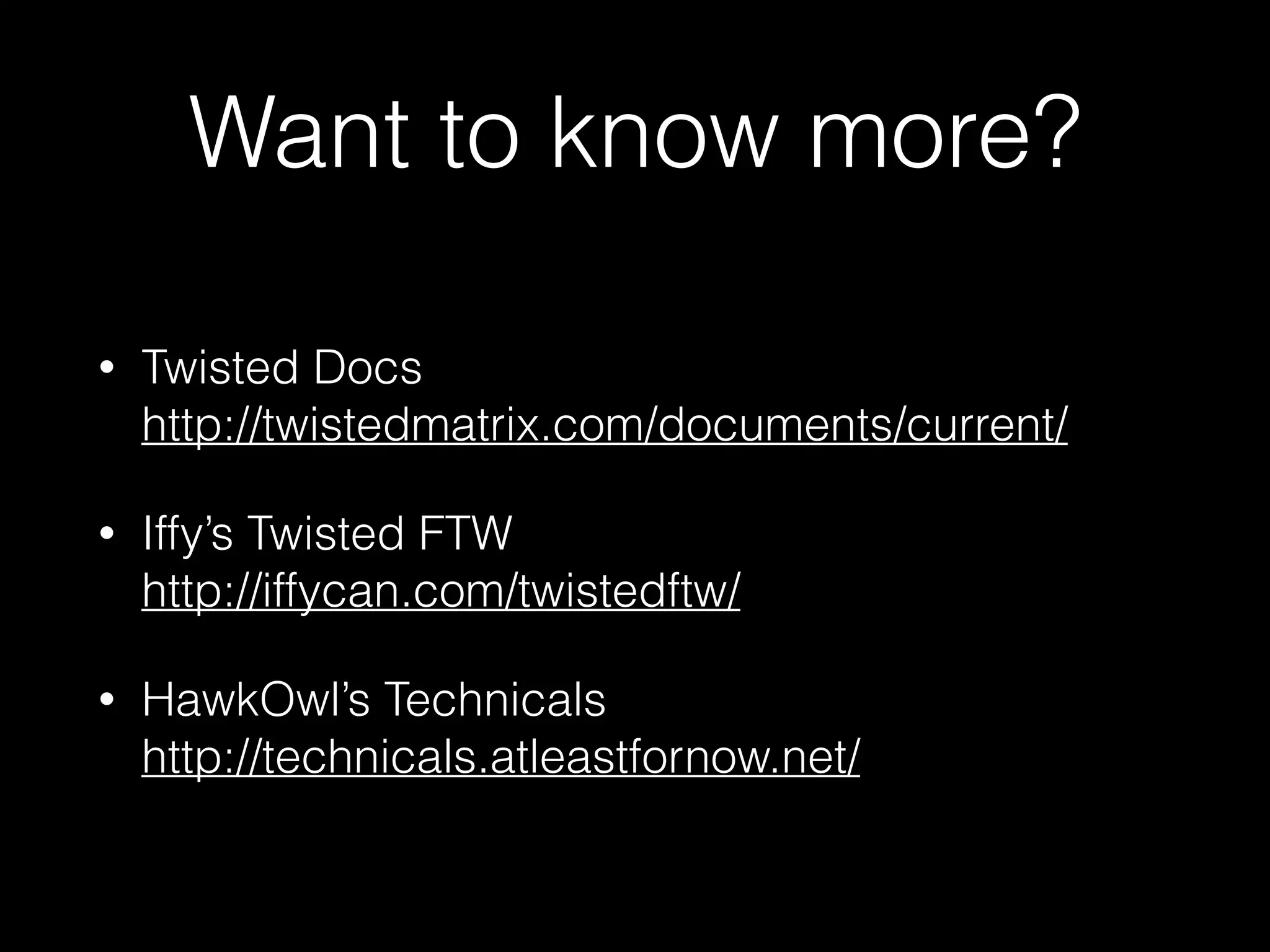 Want to know more?
• Twisted Docs 
http://twistedmatrix.com/documents/current/
• Iffy’s Twisted FTW 
http://iffycan.com/twistedftw/
• HawkOwl’s Technicals 
http://technicals.atleastfornow.net/
 