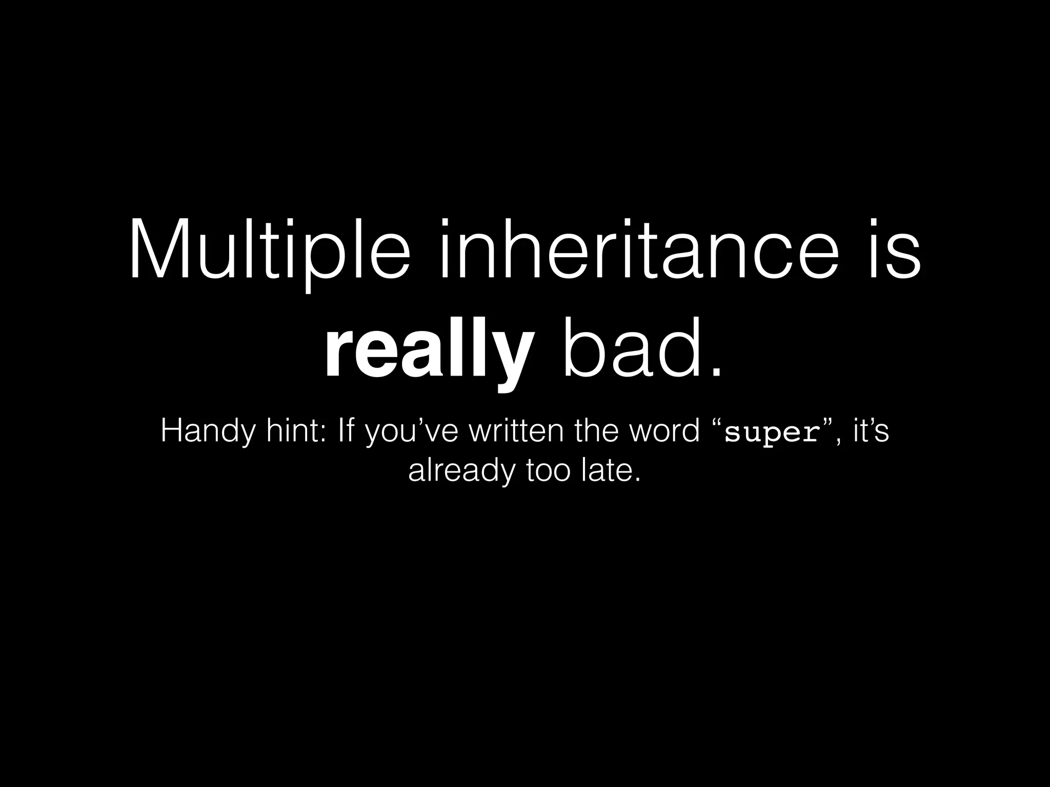 Multiple inheritance is
really bad.
Handy hint: If you’ve written the word “super”, it’s
already too late.
 