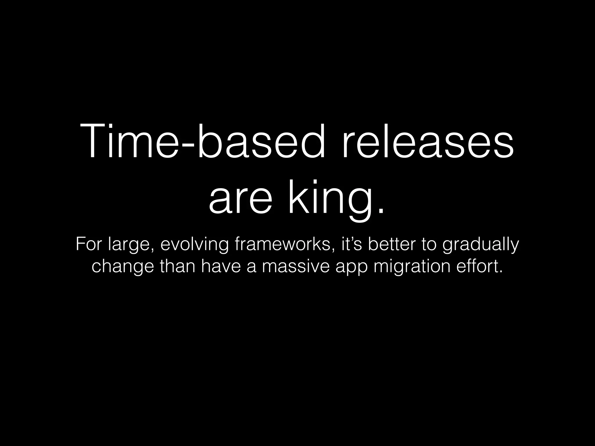 Time-based releases
are king.
For large, evolving frameworks, it’s better to gradually
change than have a massive app migration effort.
 