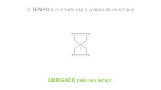 O TEMPO é a moeda mais valiosa da existência
OBRIGADO pelo seu tempo.
 