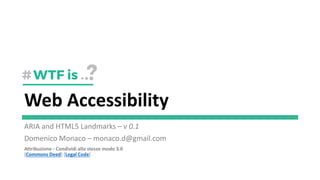 Web Accessibility
ARIA and HTML5 Landmarks – v 0.1
Domenico Monaco – monaco.d@gmail.com
Attribuzione - Condividi allo stesso modo 3.0
[Commons Deed] [Legal Code]
 