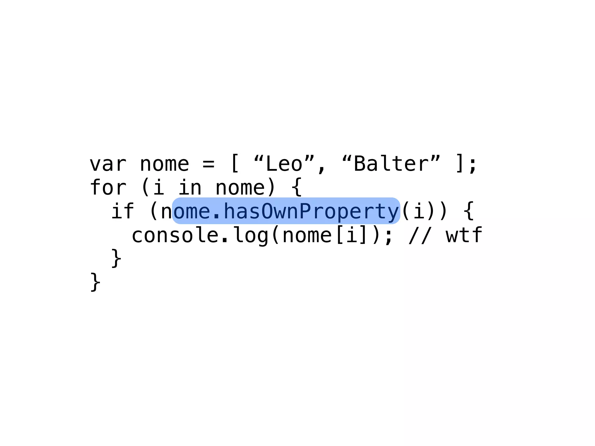var nome = [ “Leo”, “Balter” ];
for (i in nome) {
  if (nome.hasOwnProperty(i)) {
    console.log(nome[i]); // wtf
  }
}
 