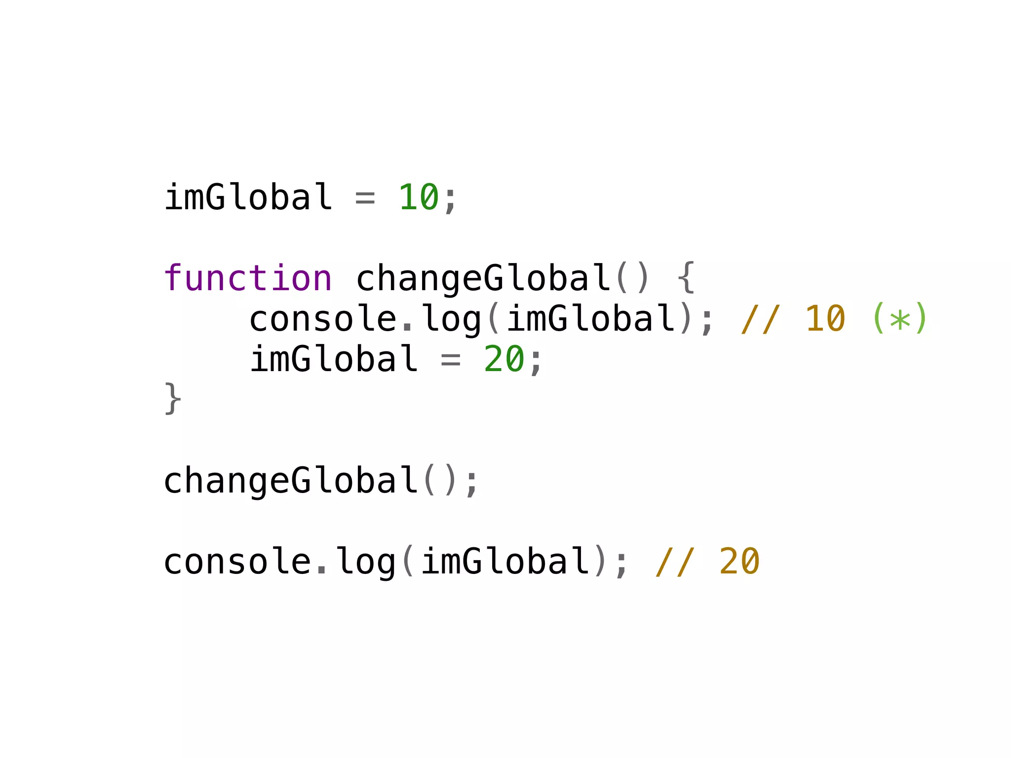 imGlobal = 10;

function changeGlobal() {
    console.log(imGlobal); // 10 (*)
    imGlobal = 20;
}

changeGlobal();

console.log(imGlobal); // 20
 