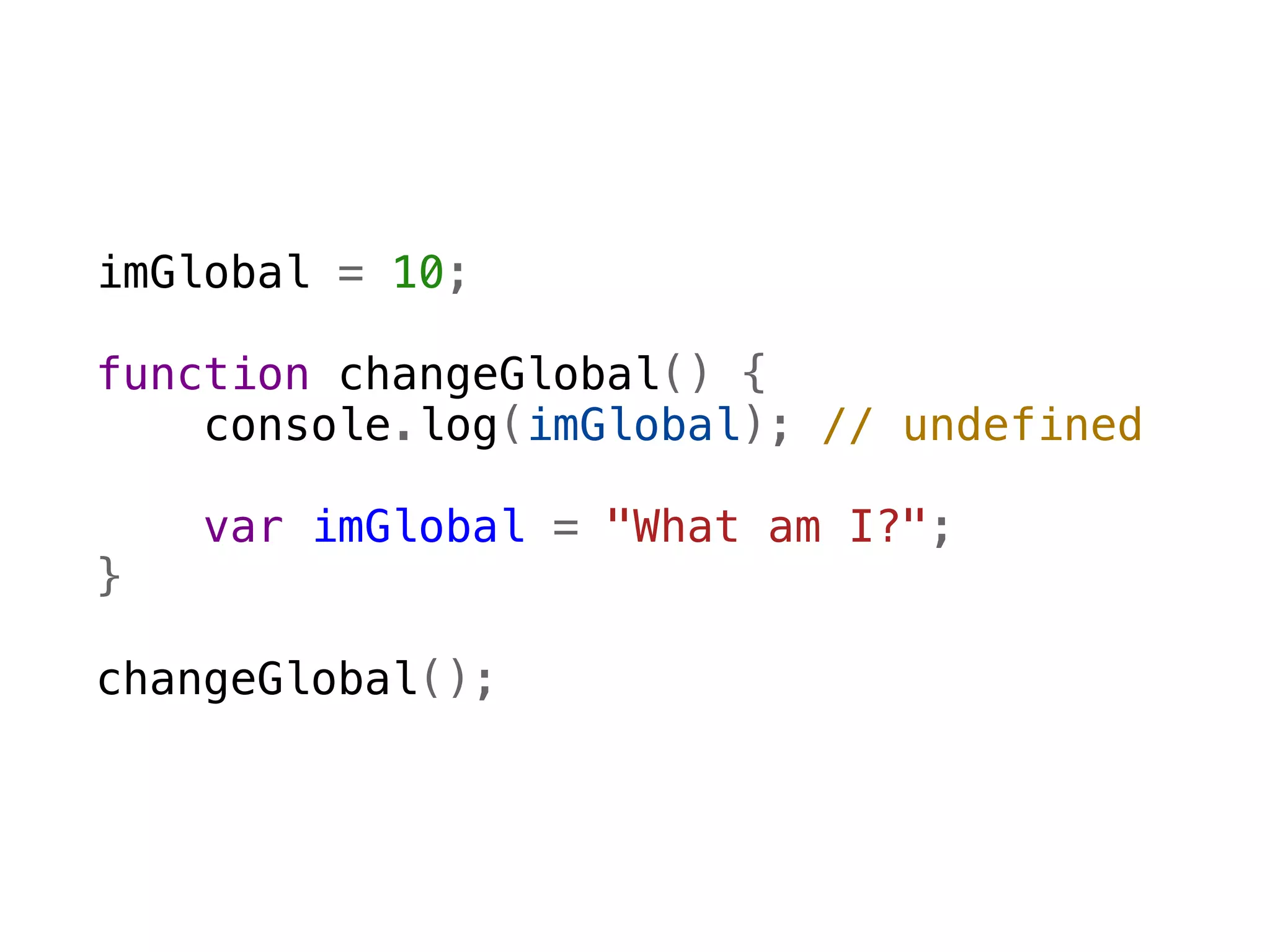 imGlobal = 10;

function changeGlobal() {
    console.log(imGlobal); // undefined  
    
    var imGlobal = "What am I?";
}

changeGlobal();
 
