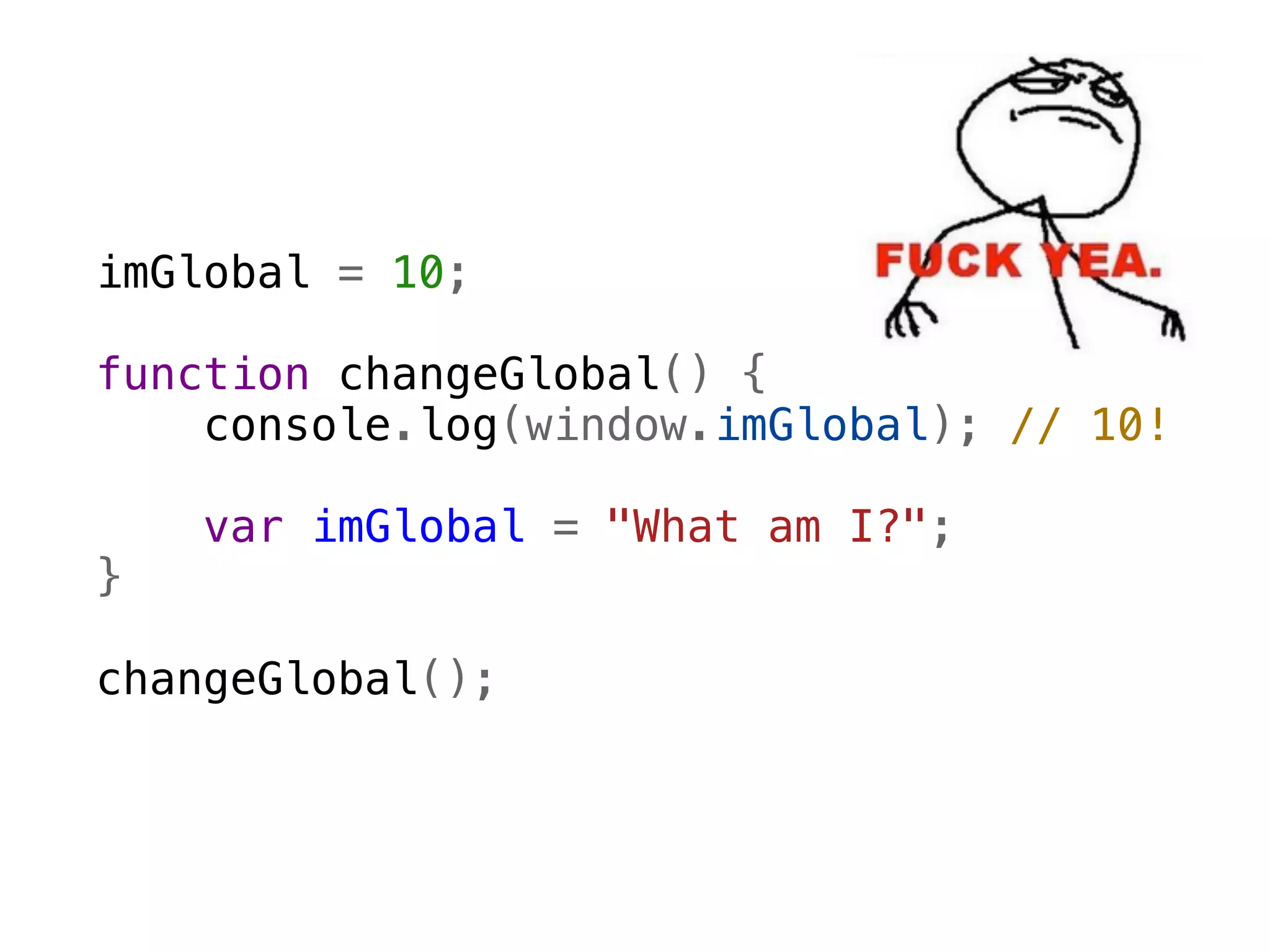 imGlobal = 10;

function changeGlobal() {
    console.log(window.imGlobal); // 10! 
                                         
    
    var imGlobal = "What am I?";
}

changeGlobal();
 