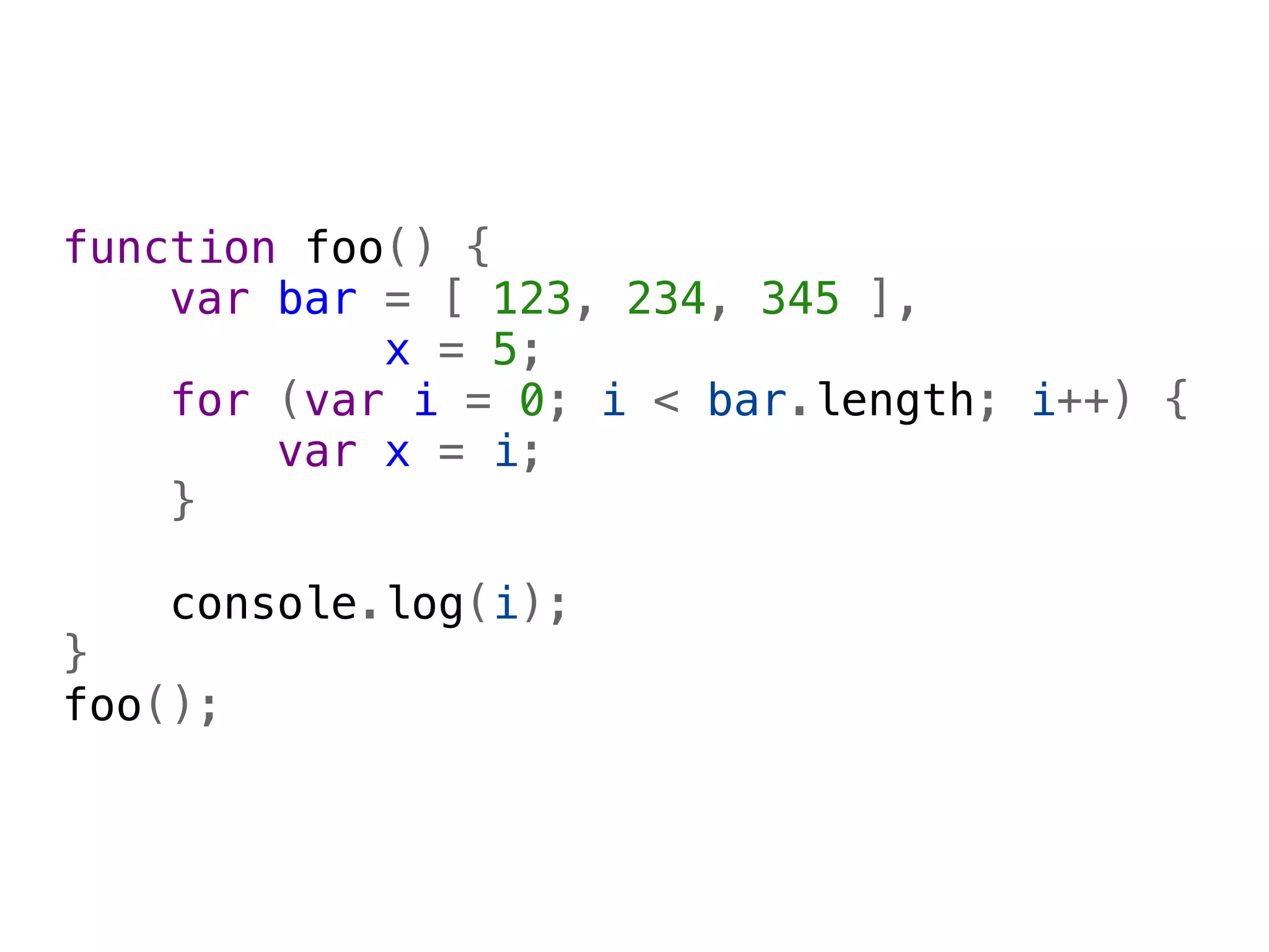 function foo() {
    var bar = [ 123, 234, 345 ],
            x = 5;
    for (var i = 0; i < bar.length; i++) {
        var x = i;
    }
    
    console.log(i);
}
foo();
 